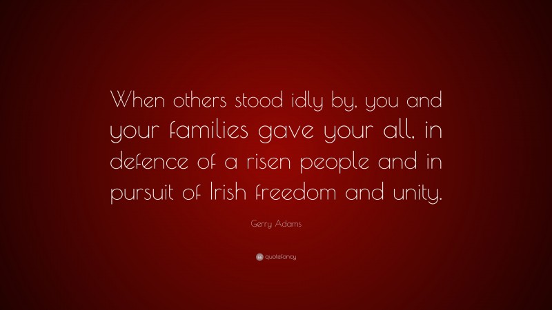 Gerry Adams Quote: “When others stood idly by, you and your families gave your all, in defence of a risen people and in pursuit of Irish freedom and unity.”