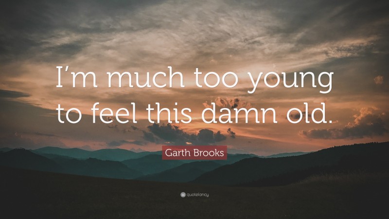 Garth Brooks Quote: “I’m much too young to feel this damn old.”
