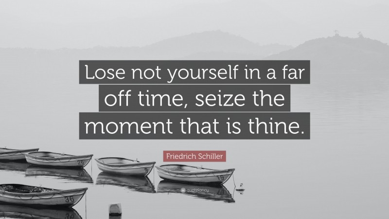 Friedrich Schiller Quote: “Lose not yourself in a far off time, seize the moment that is thine.”