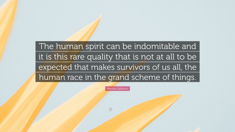 Martha Gellhorn Quote: “The human spirit can be indomitable and it is this rare quality that is not at all to be expected that makes survivors of us all, the human race in the grand scheme of things.”