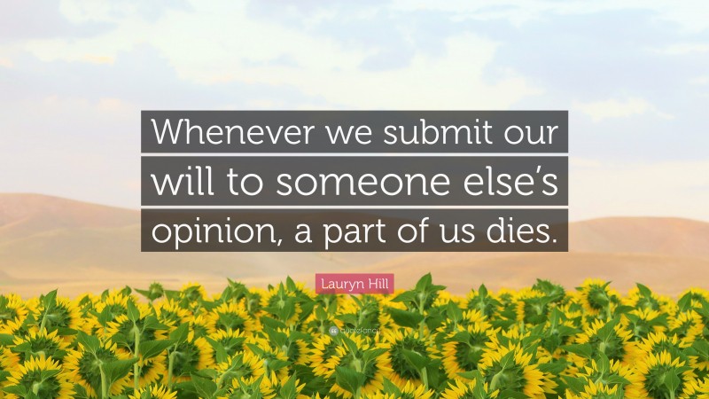 Lauryn Hill Quote: “Whenever we submit our will to someone else’s opinion, a part of us dies.”