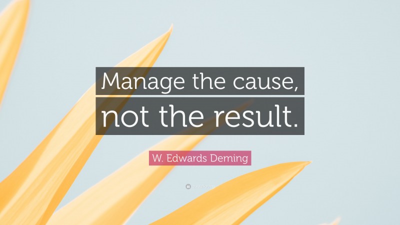 W. Edwards Deming Quote: “Manage the cause, not the result.”