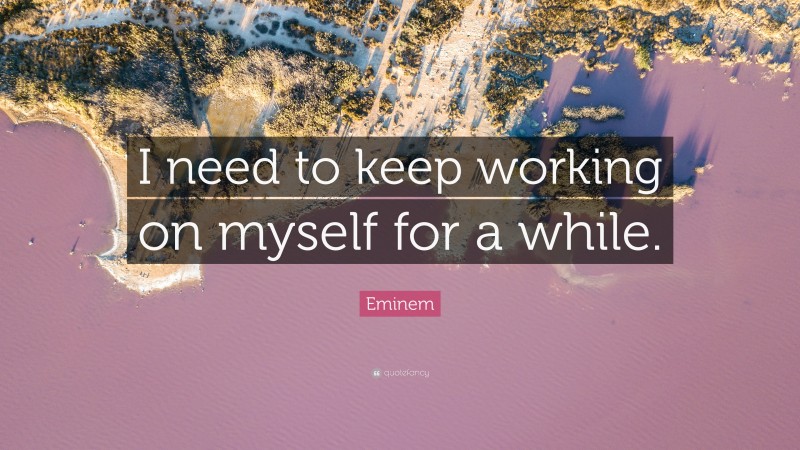 Eminem Quote: “I need to keep working on myself for a while.”