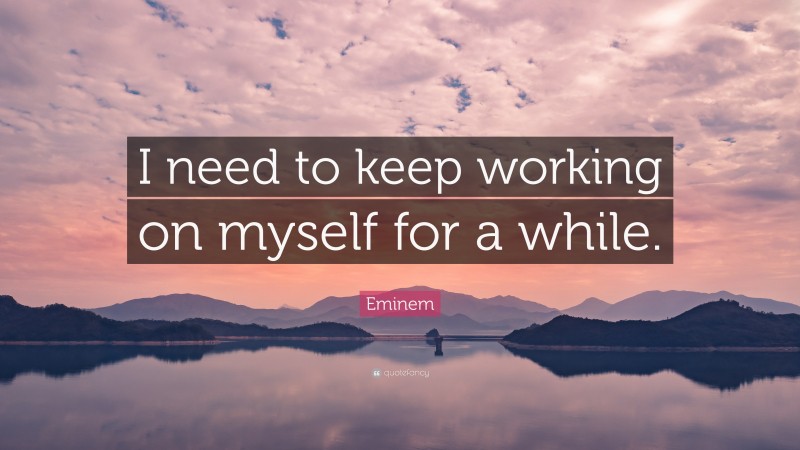 Eminem Quote: “I need to keep working on myself for a while.”