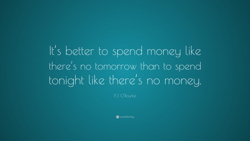 P.J. O'Rourke Quote: “It’s better to spend money like there’s no tomorrow than to spend tonight like there’s no money.”