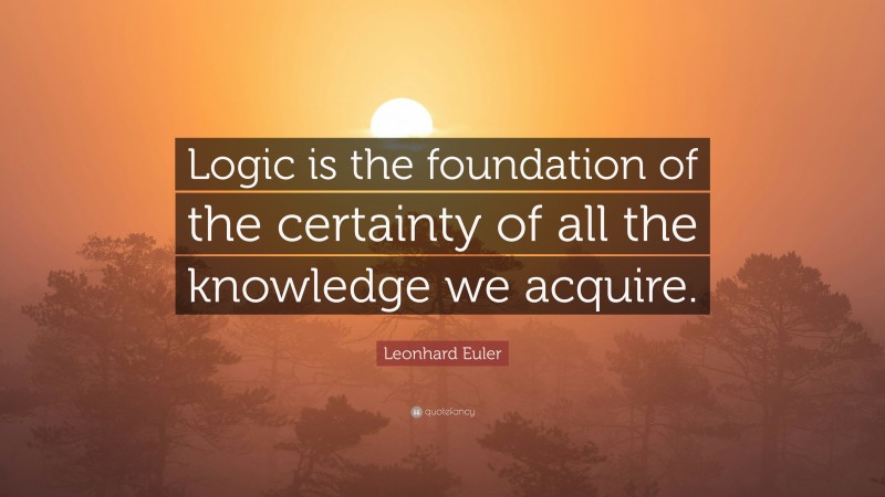 Leonhard Euler Quote: “Logic is the foundation of the certainty of all the knowledge we acquire.”