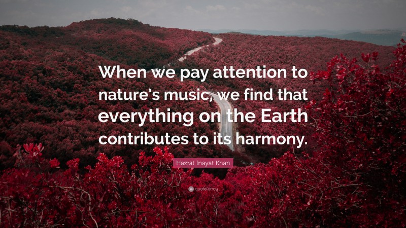 Hazrat Inayat Khan Quote: “When we pay attention to nature’s music, we find that everything on the Earth contributes to its harmony.”