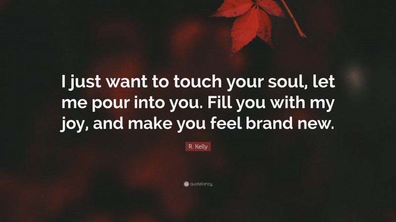 R. Kelly Quote: “I just want to touch your soul, let me pour into you. Fill you with my joy, and make you feel brand new.”