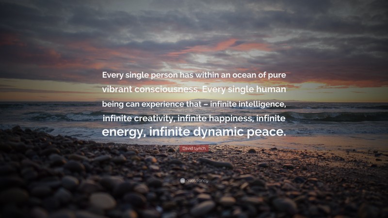 David Lynch Quote: “Every single person has within an ocean of pure vibrant consciousness. Every single human being can experience that – infinite intelligence, infinite creativity, infinite happiness, infinite energy, infinite dynamic peace.”