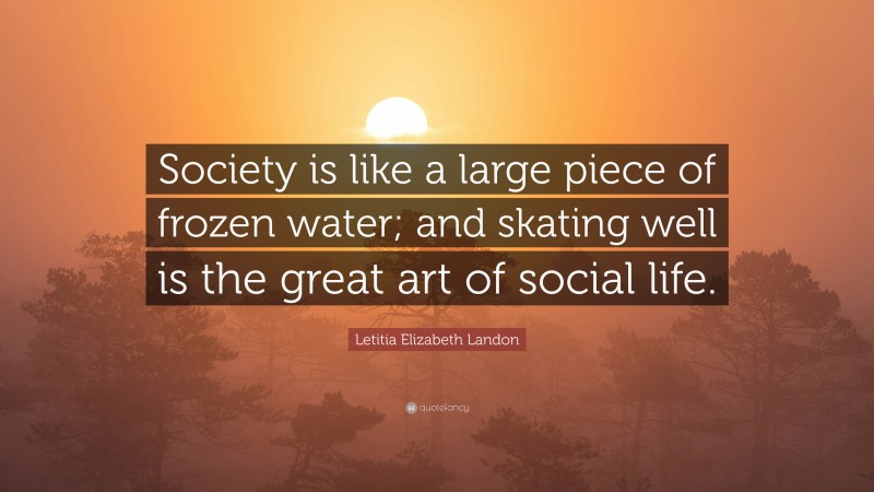 Letitia Elizabeth Landon Quote: “Society is like a large piece of frozen water; and skating well is the great art of social life.”