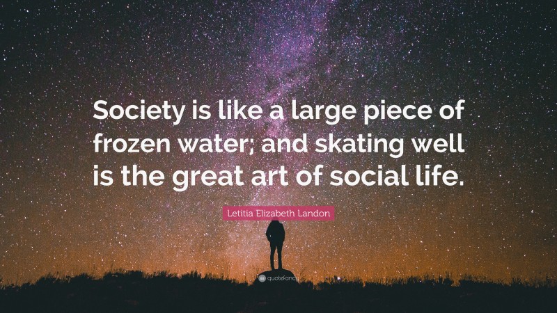 Letitia Elizabeth Landon Quote: “Society is like a large piece of frozen water; and skating well is the great art of social life.”