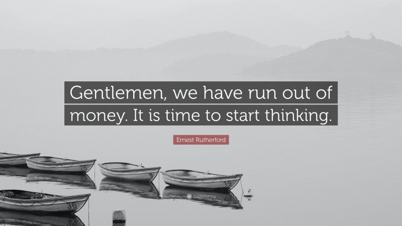 Ernest Rutherford Quote: “Gentlemen, we have run out of money. It is time to start thinking.”