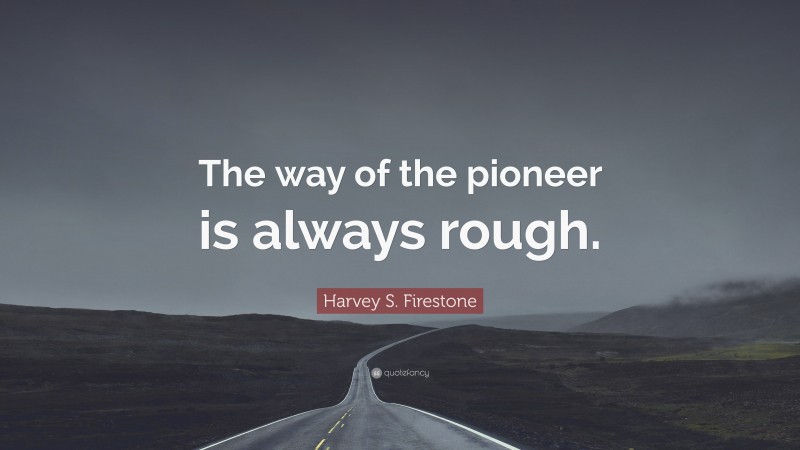 Harvey S. Firestone Quote: “The way of the pioneer is always rough.”