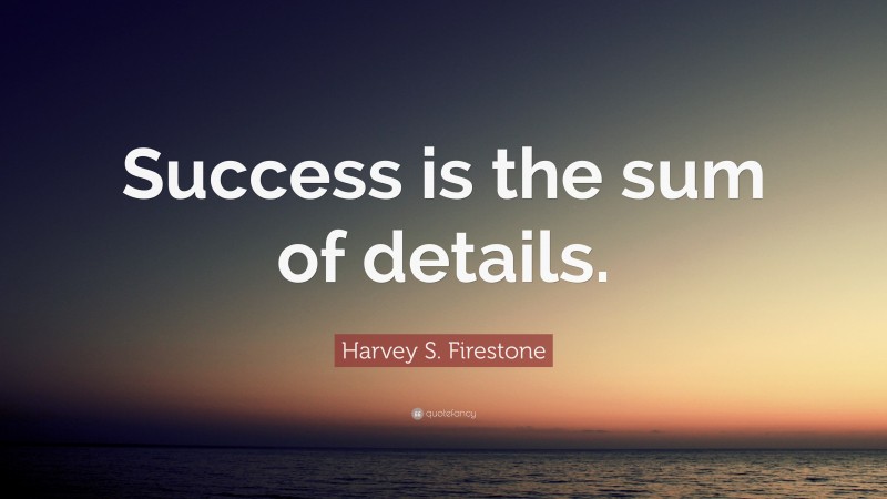 Harvey S. Firestone Quote: “Success is the sum of details.”