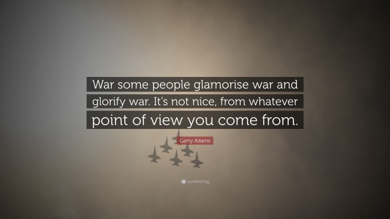 Gerry Adams Quote: “War some people glamorise war and glorify war. It’s not nice, from whatever point of view you come from.”