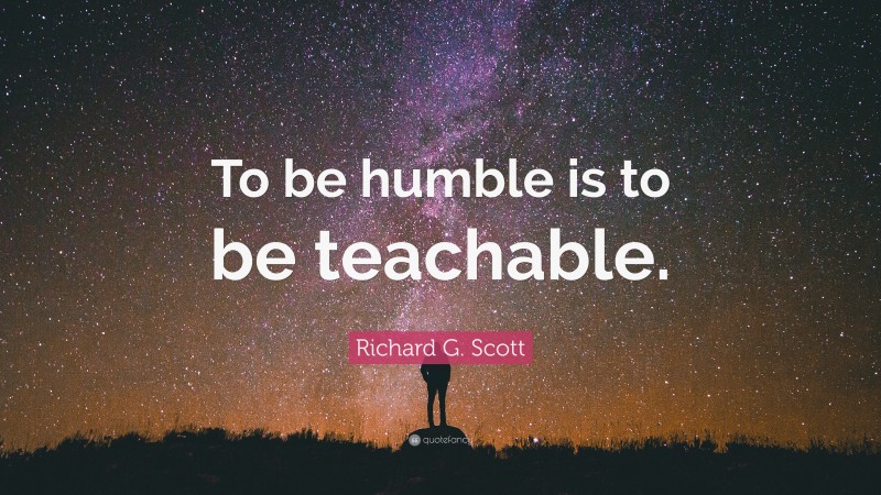 Richard G. Scott Quote: “To be humble is to be teachable.”
