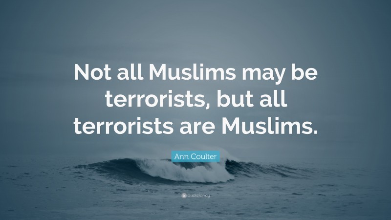 Ann Coulter Quote: “Not all Muslims may be terrorists, but all terrorists are Muslims.”
