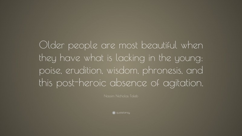 Nassim Nicholas Taleb Quote: “Older people are most beautiful when they have what is lacking in the young: poise, erudition, wisdom, phronesis, and this post-heroic absence of agitation.”