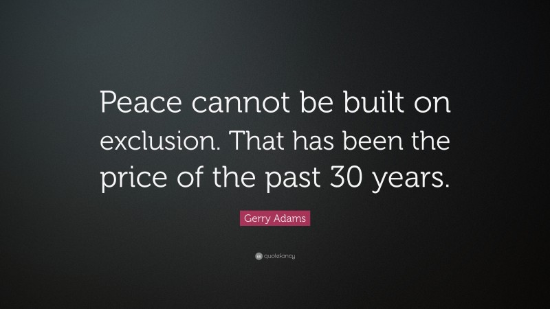 Gerry Adams Quote: “Peace cannot be built on exclusion. That has been the price of the past 30 years.”