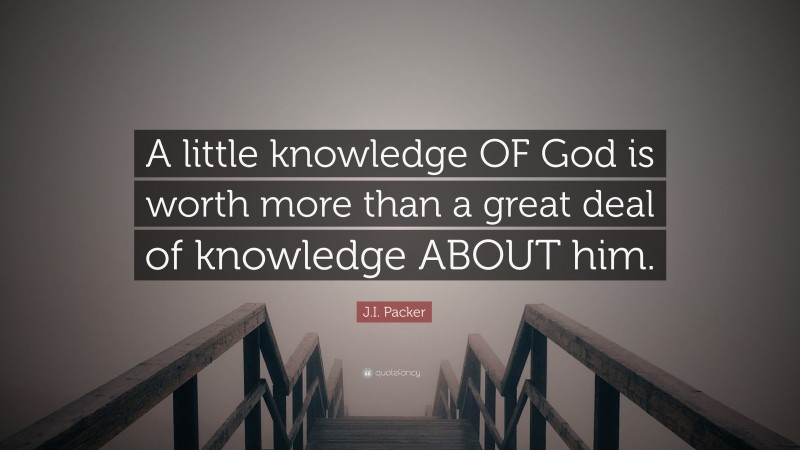 J.I. Packer Quote: “A little knowledge OF God is worth more than a great deal of knowledge ABOUT him.”
