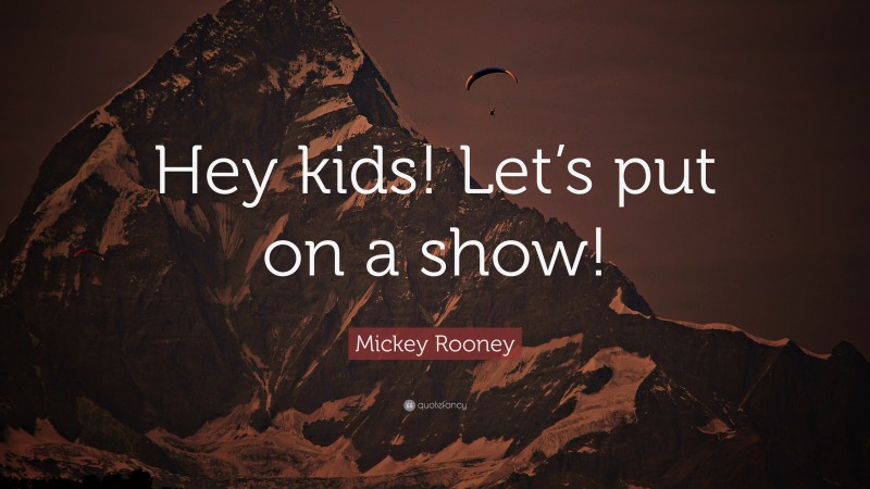 Mickey Rooney Quote: “Hey kids! Let’s put on a show!”