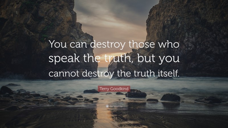 Terry Goodkind Quote: “You can destroy those who speak the truth, but you cannot destroy the truth itself.”