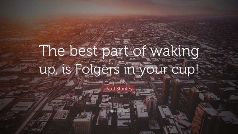 Paul Stanley Quote: “The best part of waking up, is Folgers in your cup!”
