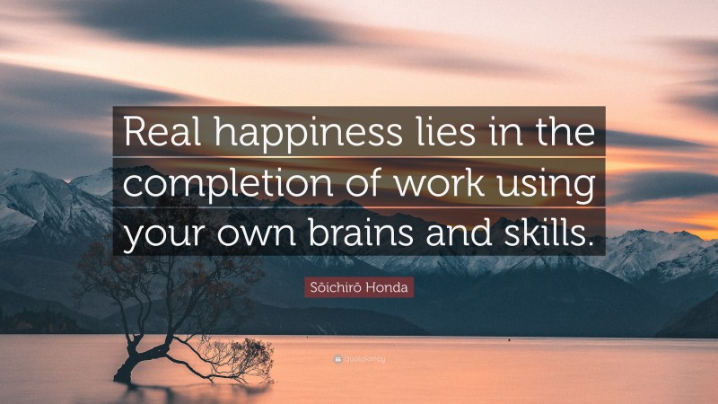 Sōichirō Honda Quote: “Real happiness lies in the completion of work using your own brains and skills.”