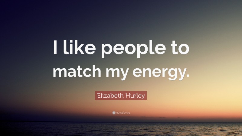 Elizabeth Hurley Quote: “I like people to match my energy.”