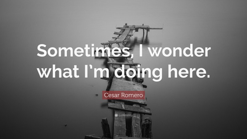 Cesar Romero Quote: “Sometimes, I wonder what I’m doing here.”
