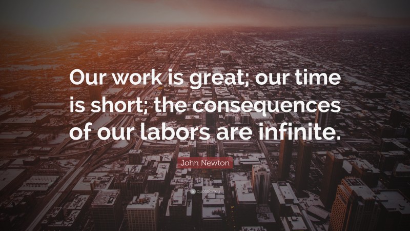 John Newton Quote: “Our work is great; our time is short; the consequences of our labors are infinite.”