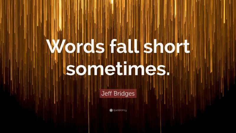 Jeff Bridges Quote: “Words fall short sometimes.”