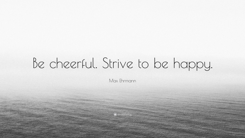 Max Ehrmann Quote: “Be cheerful. Strive to be happy.”