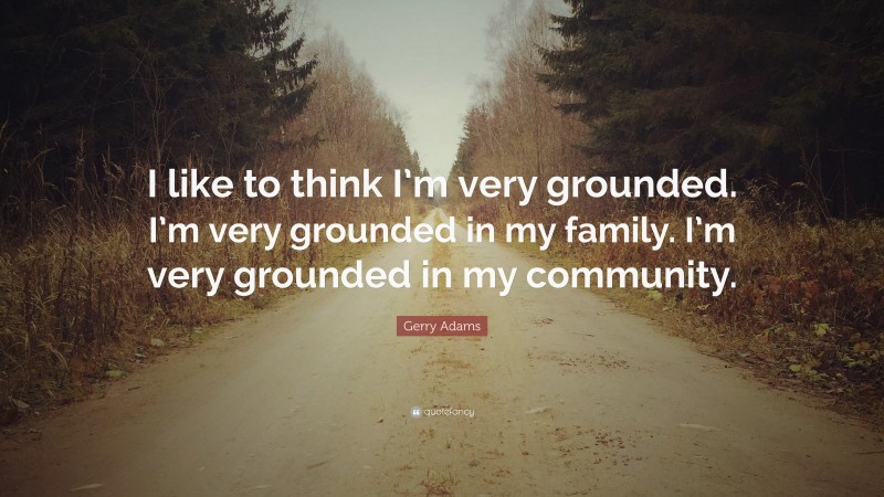 Gerry Adams Quote: “I like to think I’m very grounded. I’m very grounded in my family. I’m very grounded in my community.”