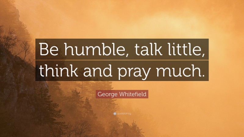 George Whitefield Quote: “Be humble, talk little, think and pray much.”