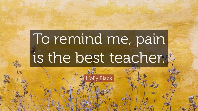 Holly Black Quote: “To remind me, pain is the best teacher.”