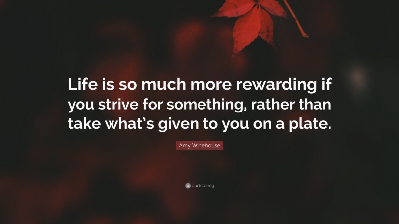 Amy Winehouse Quote: “Life is so much more rewarding if you strive for something, rather than take what’s given to you on a plate.”