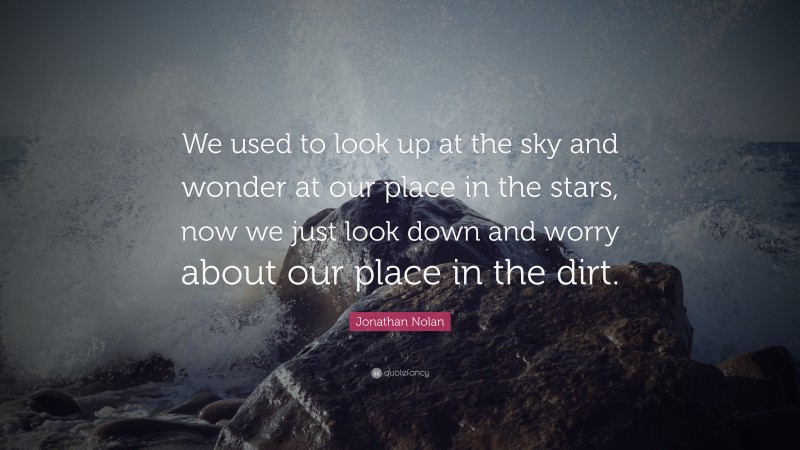 Jonathan Nolan Quote: “We used to look up at the sky and wonder at our place in the stars, now we just look down and worry about our place in the dirt.”