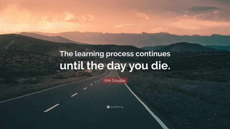 Kirk Douglas Quote: “The learning process continues until the day you die.”