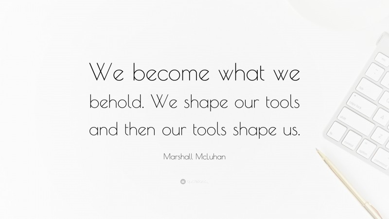 Marshall McLuhan Quote: “We become what we behold. We shape our tools and then our tools shape us.”