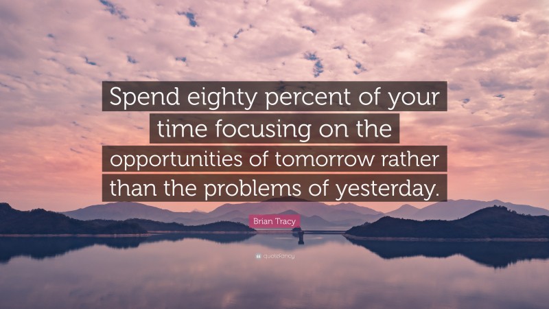 Brian Tracy Quote: “Spend eighty percent of your time focusing on the opportunities of tomorrow rather than the problems of yesterday.”