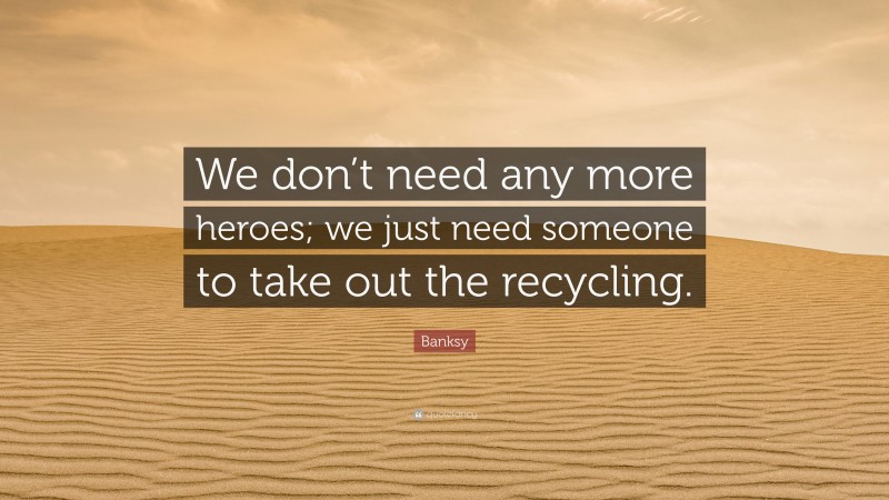 Banksy Quote: “We don’t need any more heroes; we just need someone to take out the recycling.”