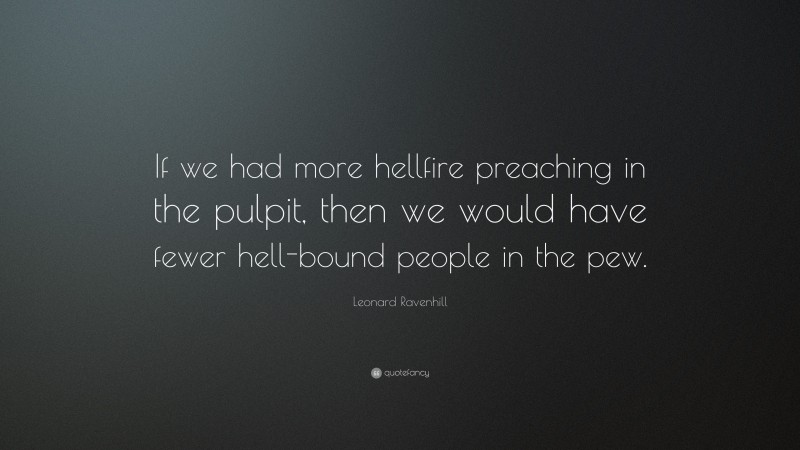 Leonard Ravenhill Quote: “If we had more hellfire preaching in the pulpit, then we would have fewer hell-bound people in the pew.”