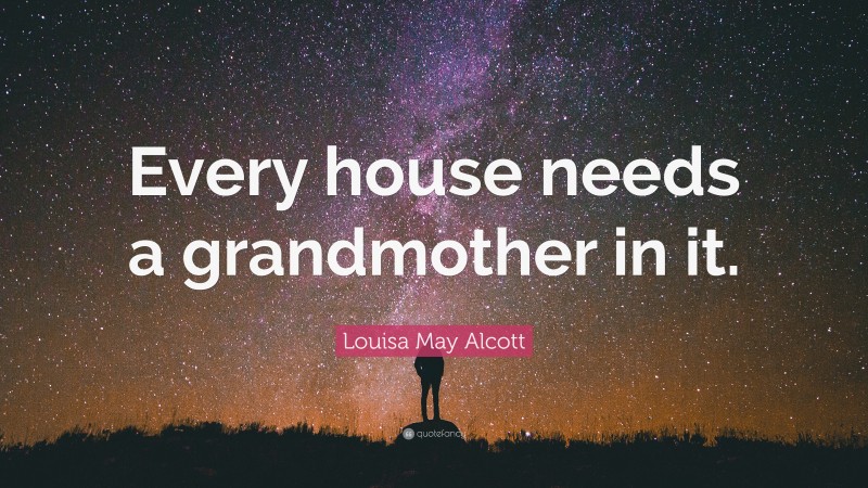 Louisa May Alcott Quote: “Every house needs a grandmother in it.”