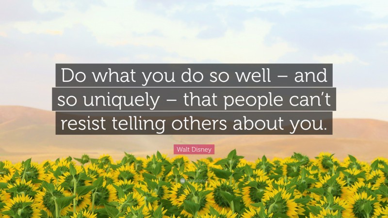 Walt Disney Quote: “Do what you do so well – and so uniquely – that people can’t resist telling others about you.”