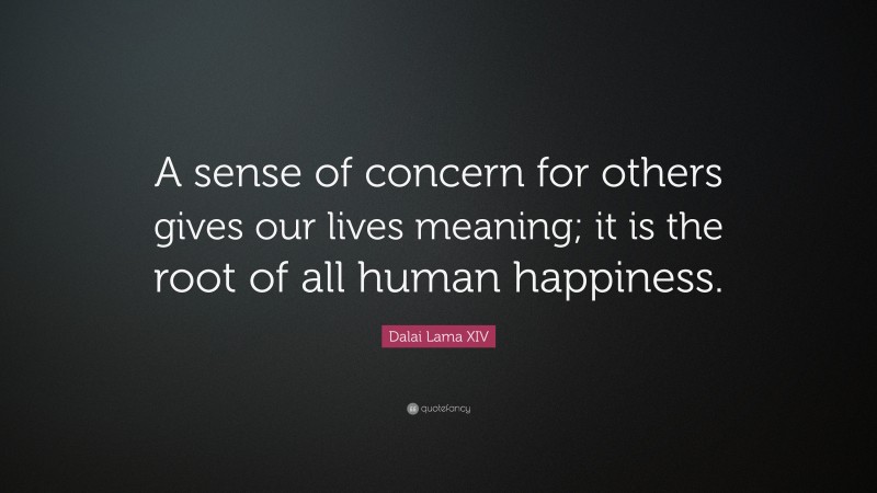 Dalai Lama XIV Quote: “A sense of concern for others gives our lives meaning; it is the root of all human happiness.”