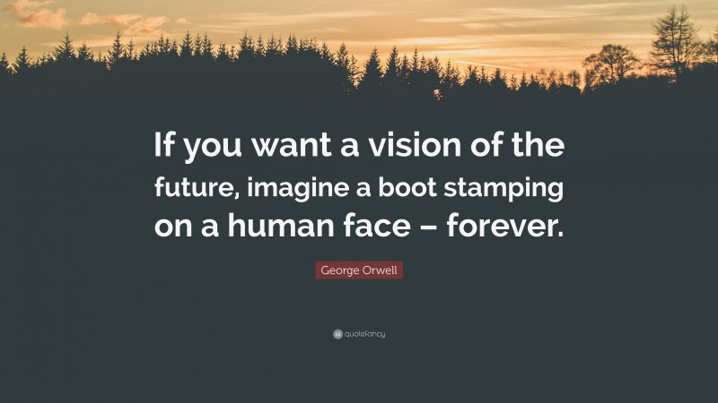 George Orwell Quote: “If you want a vision of the future, imagine a boot stamping on a human face – forever.”