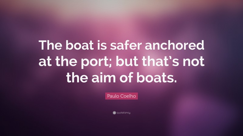 Paulo Coelho Quote: “The boat is safer anchored at the port; but that’s not the aim of boats.”