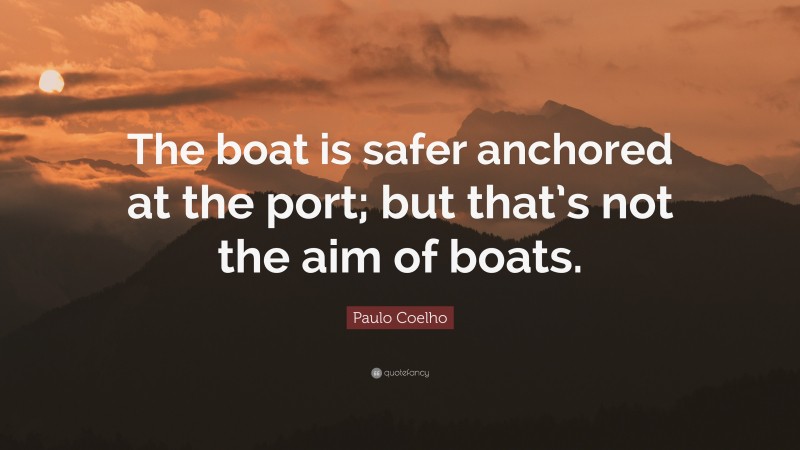 Paulo Coelho Quote: “The boat is safer anchored at the port; but that’s not the aim of boats.”