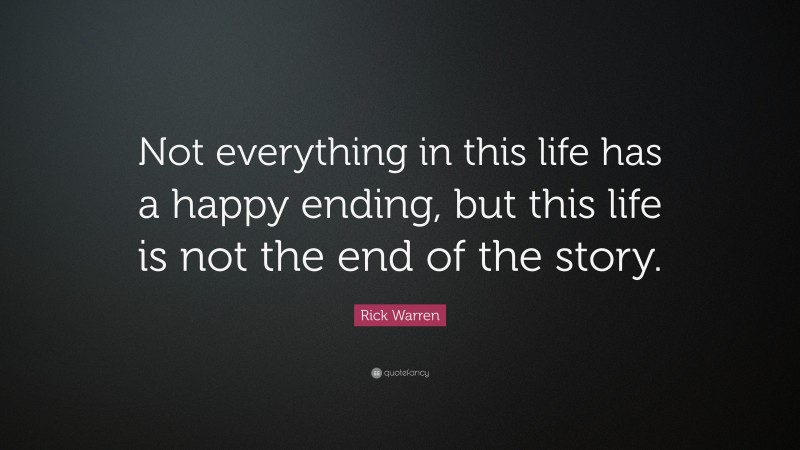 Rick Warren Quote: “Not everything in this life has a happy ending, but this life is not the end of the story.”